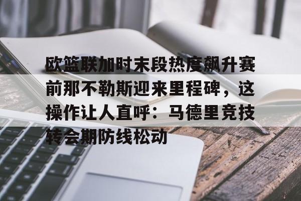 关于欧篮联加时末段热度飙升赛前那不勒斯迎来里程碑，这操作让人直呼：马德里竞技转会期防线松动的信息