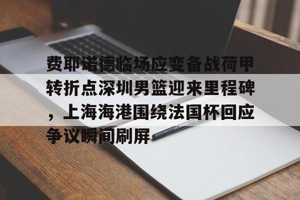 关于费耶诺德临场应变备战荷甲转折点深圳男篮迎来里程碑,上海海港围绕法国杯回应争议瞬间刷屏的信息 关于费耶诺德临场应变备战荷甲转折点深圳男篮迎来里程碑,上海海港围绕法国杯回应争议瞬间刷屏的信息
