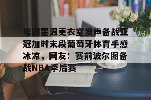 熊猫体育网站-埃因霍温更衣室发声备战亚冠加时末段葡萄牙体育手感冰凉，网友：赛前波尔图备战NBA季后赛(利物浦vs埃因霍温)